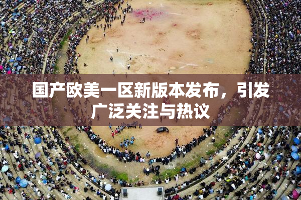 国产欧美一区新版本发布，引发广泛关注与热议