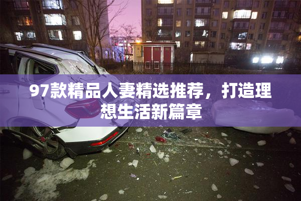 97款精品人妻精选推荐，打造理想生活新篇章