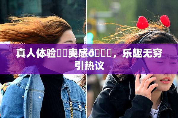 真人体验❌‌爽感🔞，乐趣无穷引热议