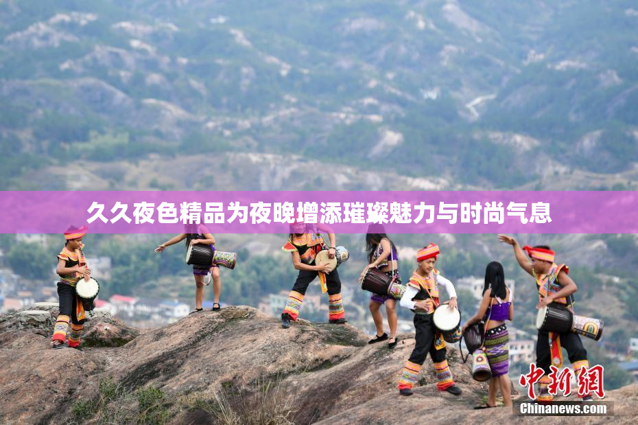 久久夜色精品为夜晚增添璀璨魅力与时尚气息