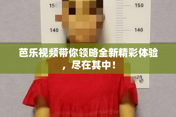 芭乐视频带你领略全新精彩体验，尽在其中！