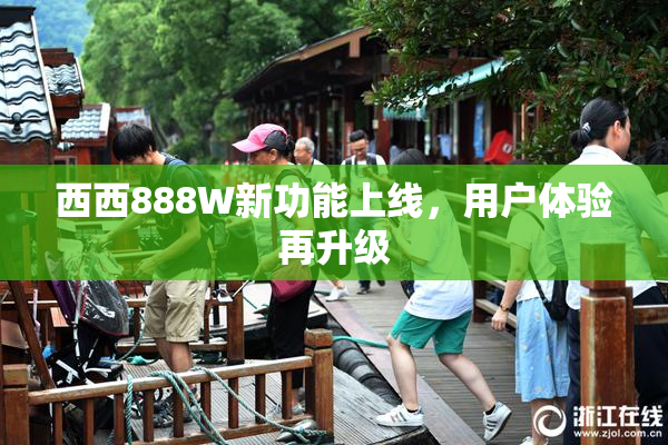 西西888W新功能上线，用户体验再升级
