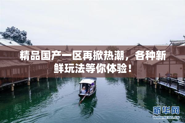 精品国产一区再掀热潮，各种新鲜玩法等你体验！