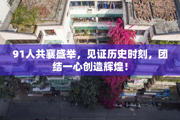91人共襄盛举，见证历史时刻，团结一心创造辉煌！