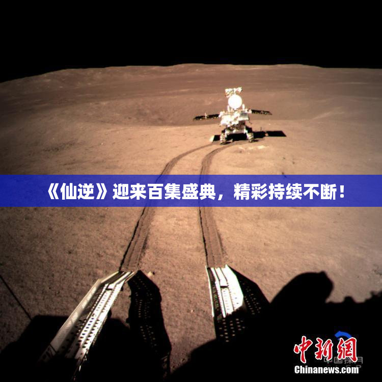 《仙逆》迎来百集盛典，精彩持续不断！