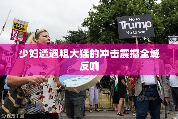少妇遭遇粗大猛的冲击震撼全城反响