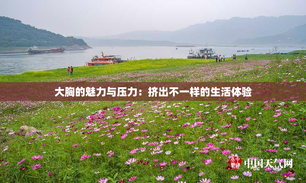 大胸的魅力与压力：挤出不一样的生活体验