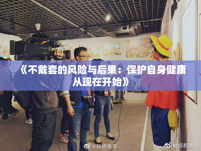 《不戴套的风险与后果：保护自身健康从现在开始》