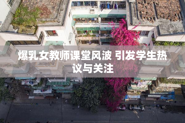 爆乳女教师课堂风波 引发学生热议与关注