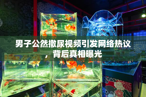 男子公然撒尿视频引发网络热议，背后真相曝光