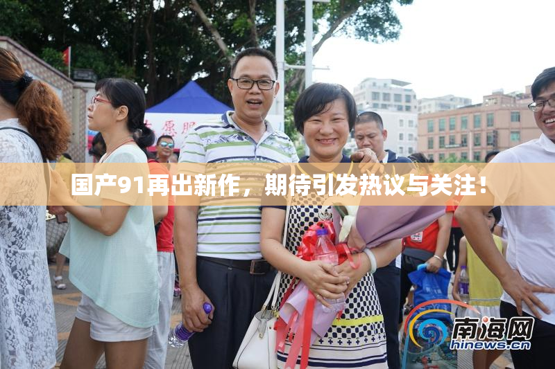 国产91再出新作，期待引发热议与关注！