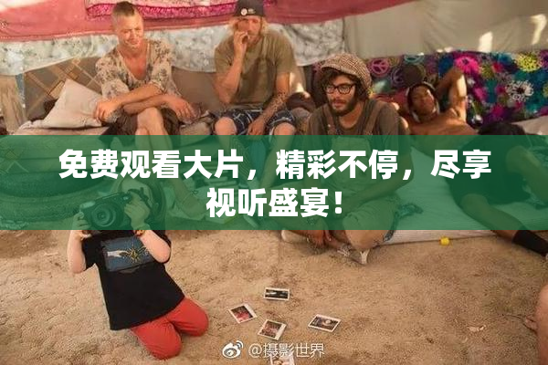 免费观看大片，精彩不停，尽享视听盛宴！