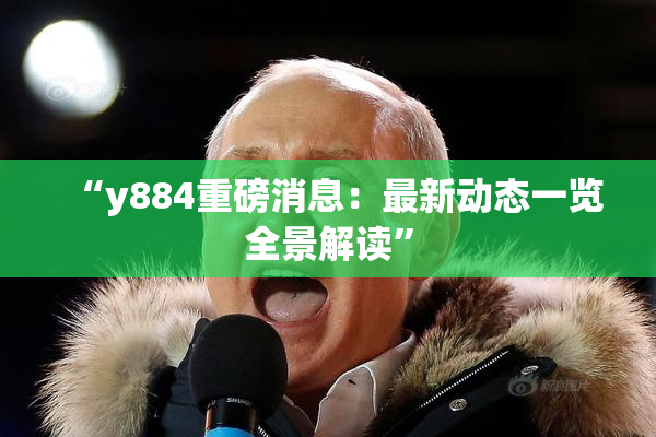 “y884重磅消息：最新动态一览全景解读”