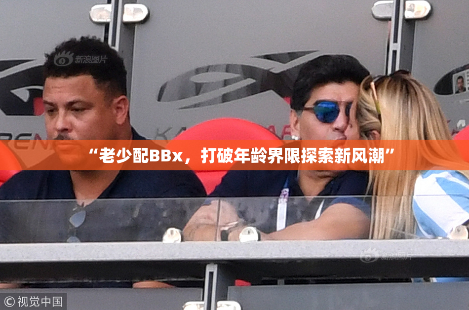 “老少配BBx，打破年龄界限探索新风潮”