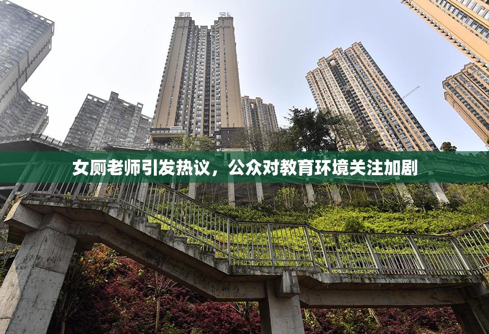 女厕老师引发热议，公众对教育环境关注加剧
