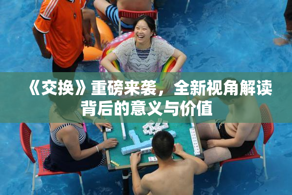 《交换》重磅来袭，全新视角解读背后的意义与价值