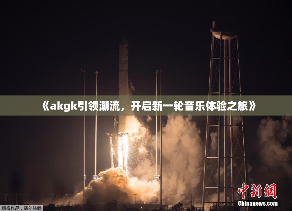 《akgk引领潮流，开启新一轮音乐体验之旅》