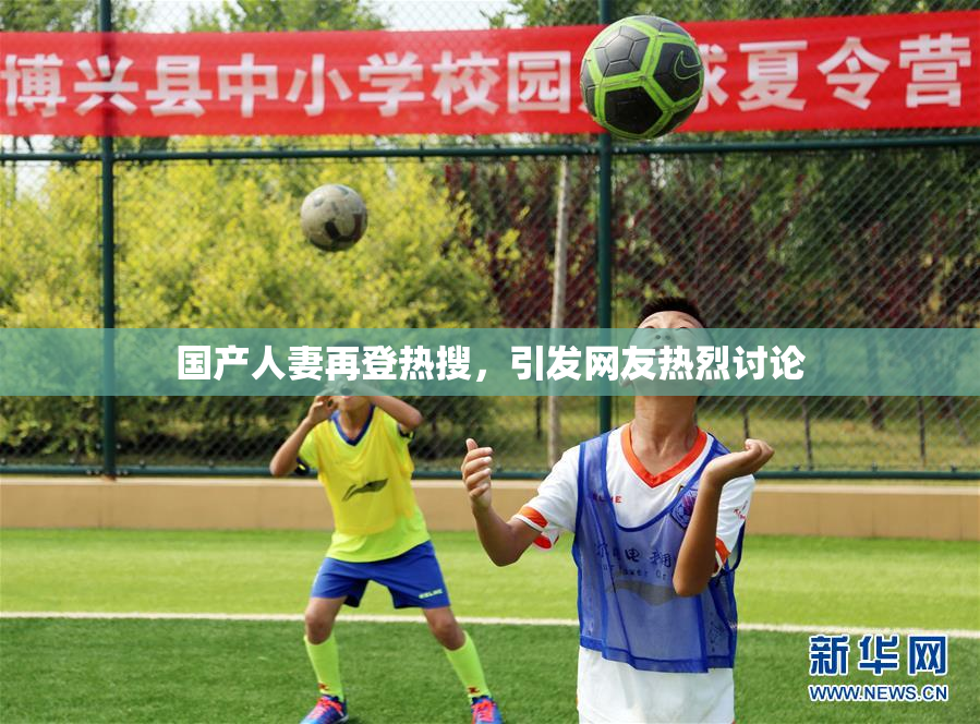 国产人妻再登热搜，引发网友热烈讨论