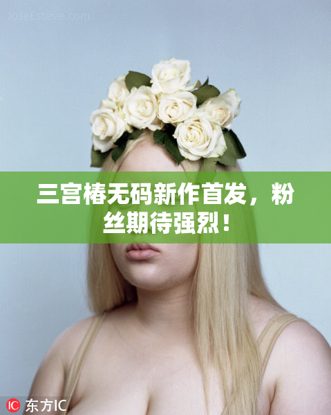 三宫椿无码新作首发，粉丝期待强烈！