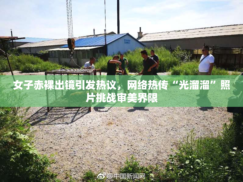 女子赤裸出镜引发热议，网络热传“光溜溜”照片挑战审美界限