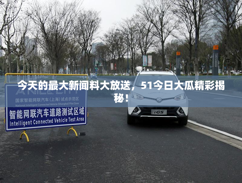 今天的最大新闻料大放送，51今日大瓜精彩揭秘！