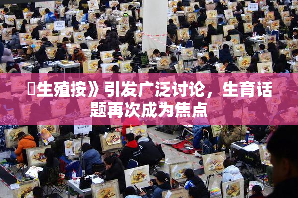 巜生殖按》引发广泛讨论，生育话题再次成为焦点