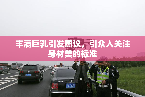 丰满巨乳引发热议，引众人关注身材美的标准