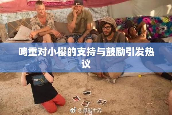 鸣重对小樱的支持与鼓励引发热议