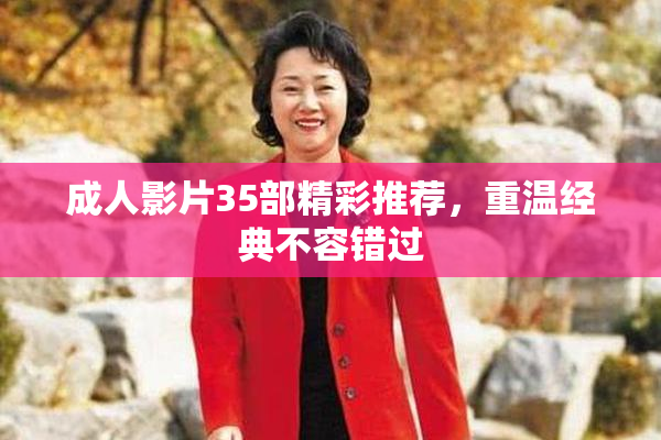 成人影片35部精彩推荐，重温经典不容错过