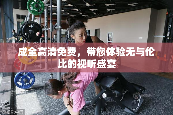 成全高清免费，带您体验无与伦比的视听盛宴