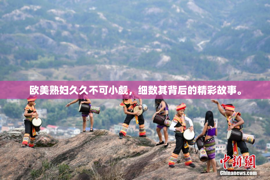 欧美熟妇久久不可小觑，细数其背后的精彩故事。