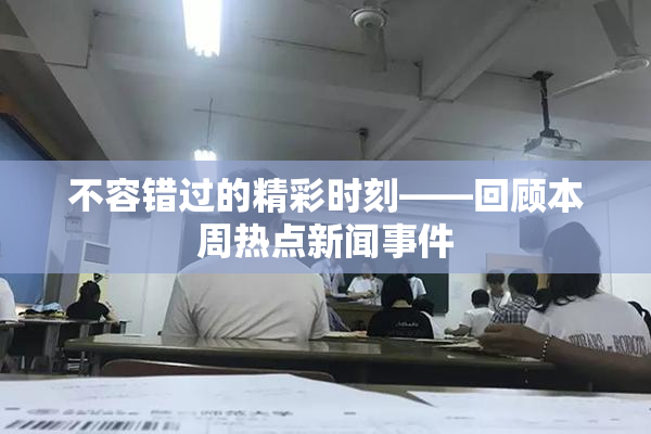 不容错过的精彩时刻——回顾本周热点新闻事件