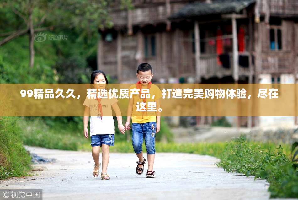 99精品久久，精选优质产品，打造完美购物体验，尽在这里。