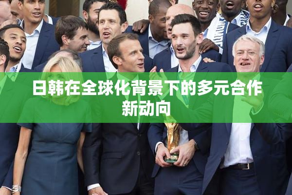 日韩在全球化背景下的多元合作新动向