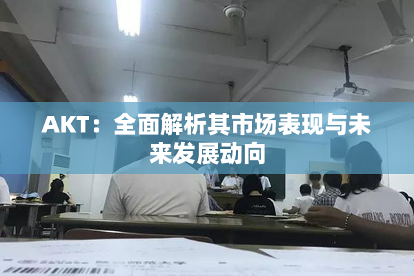 AKT：全面解析其市场表现与未来发展动向