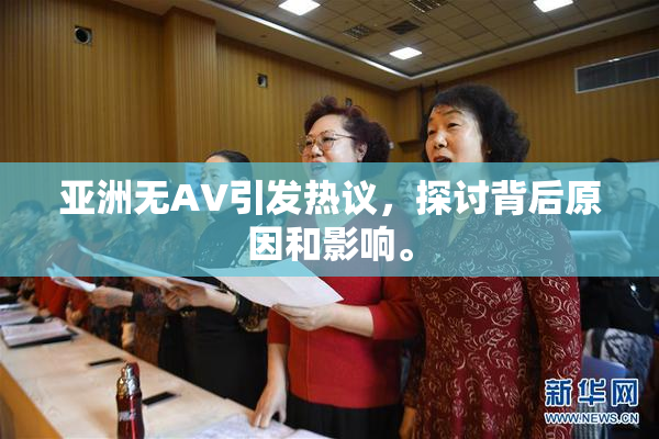 亚洲无AV引发热议，探讨背后原因和影响。
