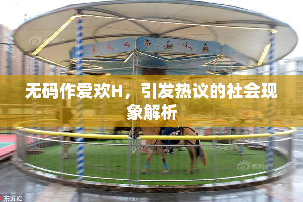 无码作爱欢H，引发热议的社会现象解析