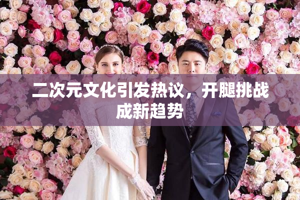 二次元文化引发热议，开腿挑战成新趋势