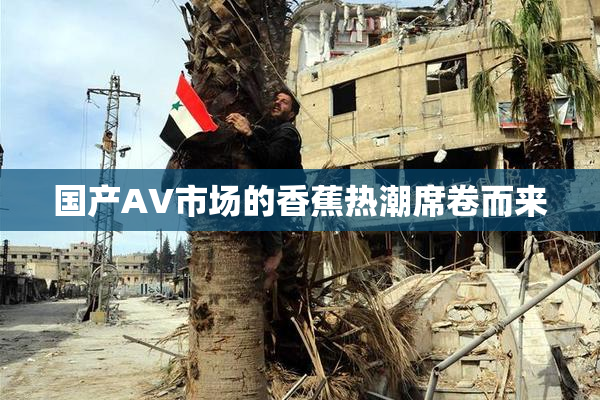 国产AV市场的香蕉热潮席卷而来