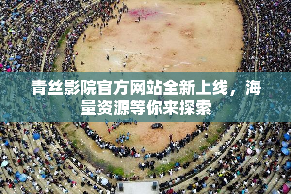 青丝影院官方网站全新上线，海量资源等你来探索