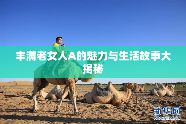 丰满老女人A的魅力与生活故事大揭秘