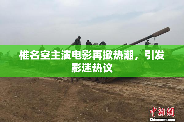 椎名空主演电影再掀热潮，引发影迷热议
