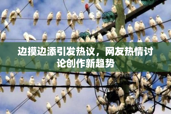 边摸边添引发热议，网友热情讨论创作新趋势
