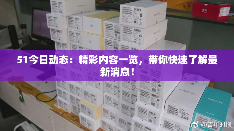 51今日动态：精彩内容一览，带你快速了解最新消息！