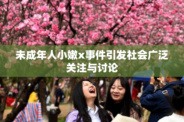 未成年人小嫩x事件引发社会广泛关注与讨论