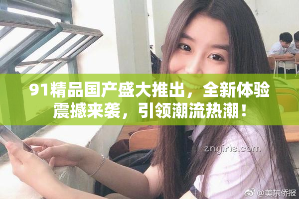 91精品国产盛大推出，全新体验震撼来袭，引领潮流热潮！