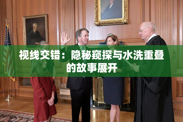 视线交错：隐秘窥探与水洗重叠的故事展开