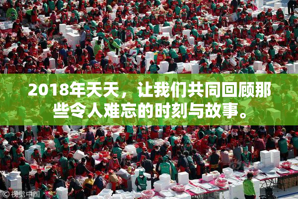 2018年天天，让我们共同回顾那些令人难忘的时刻与故事。