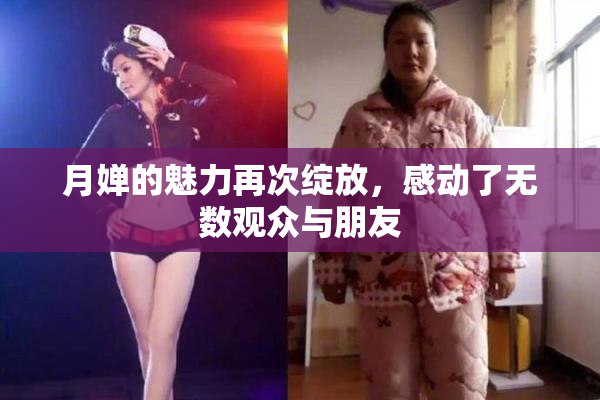 月婵的魅力再次绽放，感动了无数观众与朋友