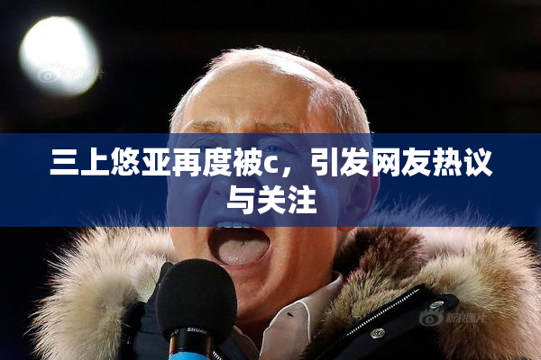 三上悠亚再度被c，引发网友热议与关注